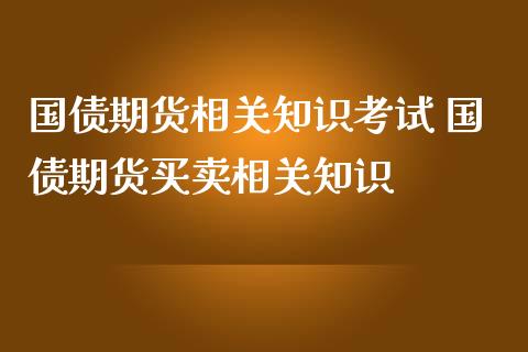 国债期货相关知识考试 国债期货买卖相关知识_https://www.iteshow.com_期货知识_第2张