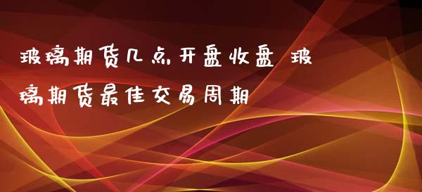 玻璃期货几点开盘收盘 玻璃期货最佳交易周期_https://www.iteshow.com_期货百科_第2张