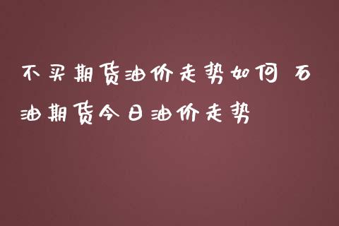 不买期货油价走势如何 石油期货今日油价走势_https://www.iteshow.com_期货交易_第2张