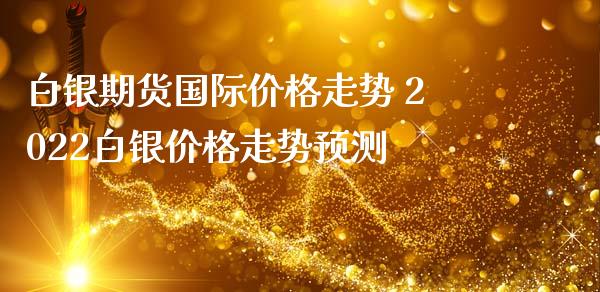 白银期货国际价格走势 2022白银价格走势预测_https://www.iteshow.com_期货公司_第2张