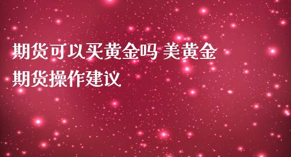 期货可以买黄金吗 美黄金期货操作建议_https://www.iteshow.com_期货开户_第2张