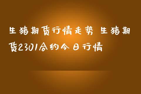 生猪期货行情走势 生猪期货2301合约今日行情_https://www.iteshow.com_期货手续费_第2张