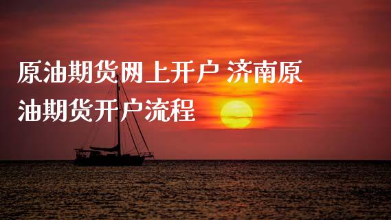 原油期货网上开户 济南原油期货开户流程_https://www.iteshow.com_期货百科_第2张