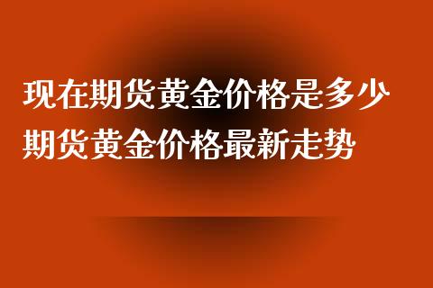 现在期货黄金价格是多少 期货黄金价格最新走势_https://www.iteshow.com_股指期货_第2张