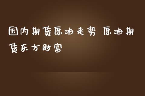 国内期货原油走势 原油期货东方财富_https://www.iteshow.com_股指期权_第2张