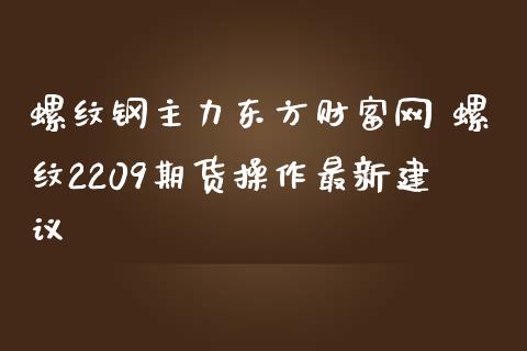 螺纹钢主力东方财富网 螺纹2209期货操作最新建议_https://www.iteshow.com_期货百科_第2张