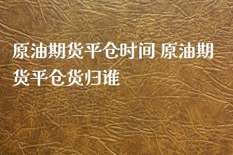 原油期货平仓时间 原油期货平仓货归谁_https://www.iteshow.com_期货交易_第2张