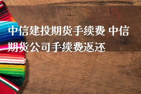 中信建投期货手续费 中信期货公司手续费返还_https://www.iteshow.com_期货开户_第2张