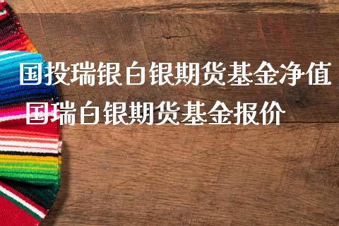 国投瑞银白银期货基金净值 国瑞白银期货基金报价_https://www.iteshow.com_商品期权_第2张