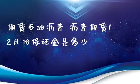 期货石油沥青 沥青期货12月份保证金是多少_https://www.iteshow.com_商品期权_第2张