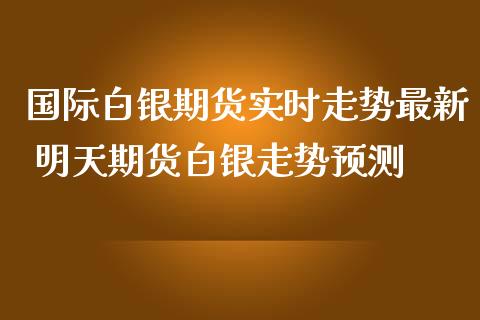 国际白银期货实时走势最新 明天期货白银走势预测_https://www.iteshow.com_商品期权_第2张