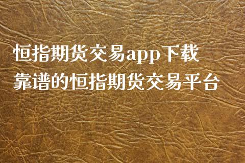 恒指期货交易app下载 靠谱的恒指期货交易平台_https://www.iteshow.com_商品期货_第2张