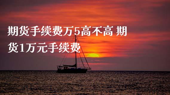 期货手续费万5高不高 期货1万元手续费_https://www.iteshow.com_股指期权_第2张