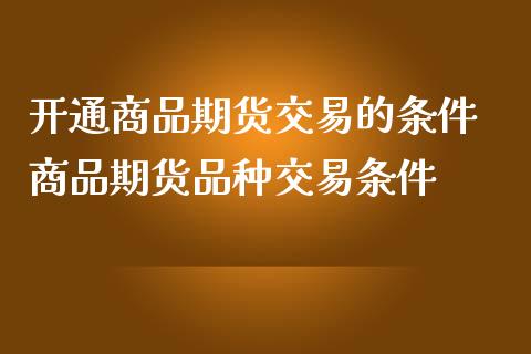 开通商品期货交易的条件 商品期货品种交易条件_https://www.iteshow.com_股指期权_第2张