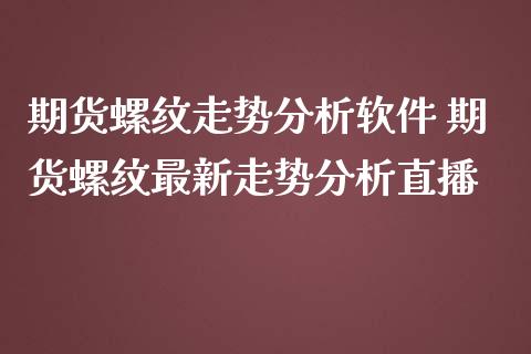 期货螺纹走势分析软件 期货螺纹最新走势分析直播_https://www.iteshow.com_原油期货_第2张