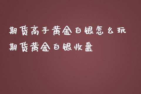 期货高手黄金白银怎么玩 期货黄金白银收盘_https://www.iteshow.com_期货百科_第2张