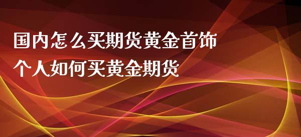 国内怎么买期货黄金首饰 个人如何买黄金期货_https://www.iteshow.com_原油期货_第2张