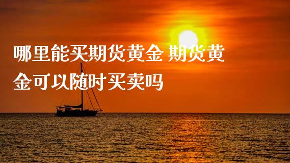 哪里能买期货黄金 期货黄金可以随时买卖吗_https://www.iteshow.com_期货百科_第2张