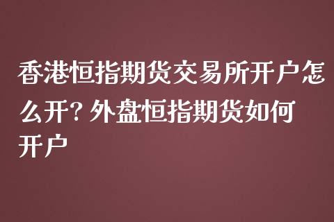 香港恒指期货交易所开户怎么开? 外盘恒指期货如何开户_https://www.iteshow.com_原油期货_第2张