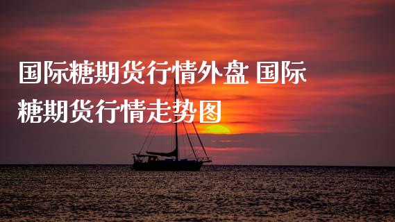 国际糖期货行情外盘 国际糖期货行情走势图_https://www.iteshow.com_期货手续费_第2张