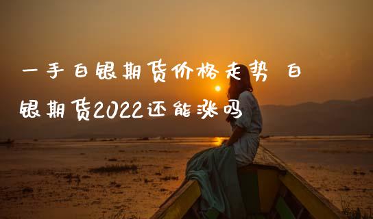 一手白银期货价格走势 白银期货2022还能涨吗_https://www.iteshow.com_商品期权_第2张