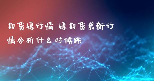 期货镍行情 镍期货最新行情分析什么时候跌_https://www.iteshow.com_商品期货_第2张