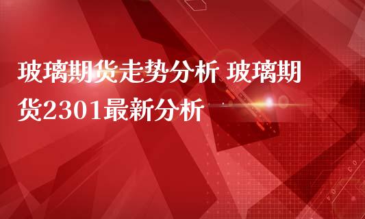 玻璃期货走势分析 玻璃期货2301最新分析_https://www.iteshow.com_期货手续费_第2张