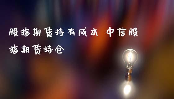 股指期货持有成本 中信股指期货持仓_https://www.iteshow.com_商品期权_第2张