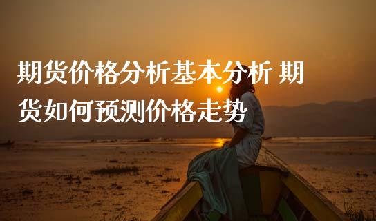 期货价格分析基本分析 期货如何预测价格走势_https://www.iteshow.com_商品期权_第2张