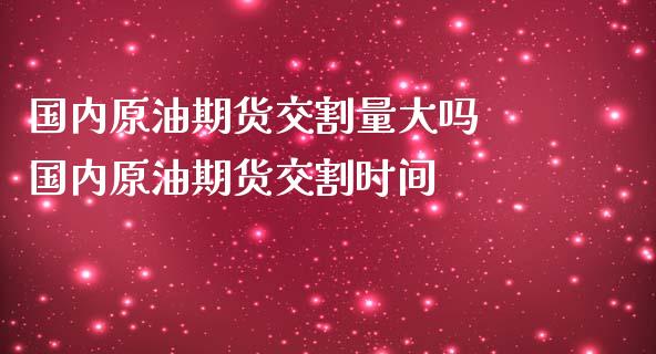 国内原油期货交割量大吗 国内原油期货交割时间_https://www.iteshow.com_期货百科_第2张