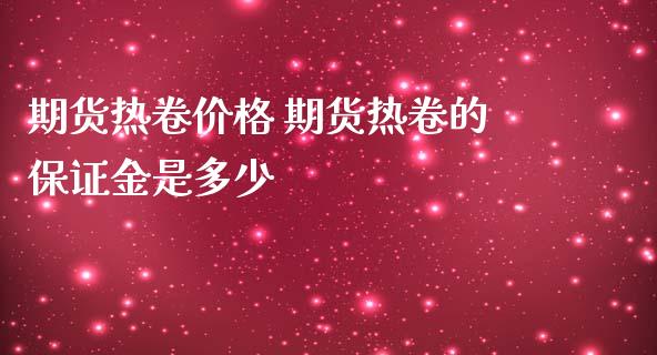 期货热卷价格 期货热卷的保证金是多少_https://www.iteshow.com_股指期货_第2张