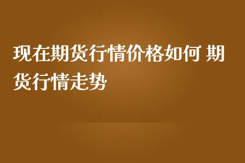 现在期货行情价格如何 期货行情走势_https://www.iteshow.com_股指期货_第2张