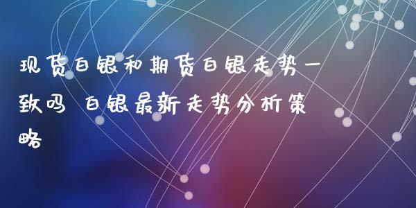 现货白银和期货白银走势一致吗 白银最新走势分析策略_https://www.iteshow.com_股指期权_第2张