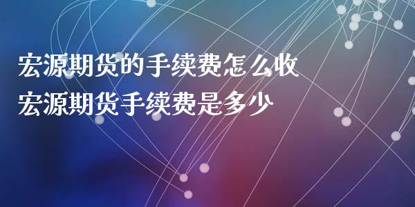 宏源期货的手续费怎么收 宏源期货手续费是多少_https://www.iteshow.com_期货开户_第2张