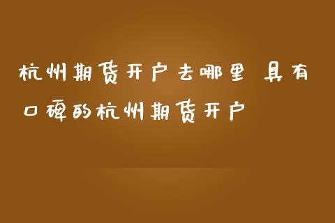 杭州期货开户去哪里 具有口碑的杭州期货开户_https://www.iteshow.com_商品期货_第2张