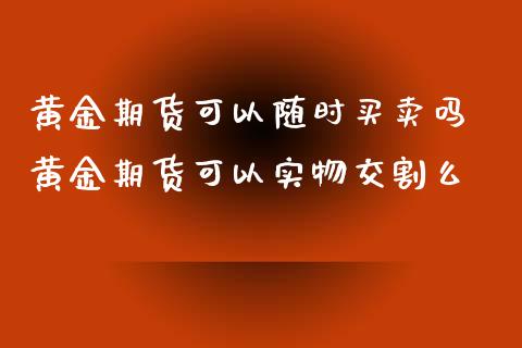 黄金期货可以随时买卖吗 黄金期货可以实物交割么_https://www.iteshow.com_股指期货_第2张