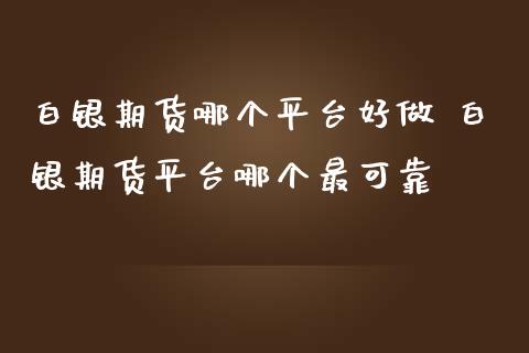 白银期货哪个平台好做 白银期货平台哪个最可靠_https://www.iteshow.com_商品期权_第2张