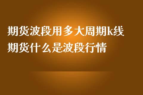 期货波段用多大周期k线 期货什么是波段行情_https://www.iteshow.com_股指期货_第2张