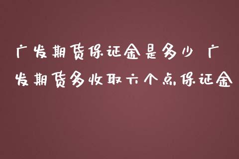 广发期货保证金是多少 广发期货多收取六个点保证金_https://www.iteshow.com_期货知识_第2张