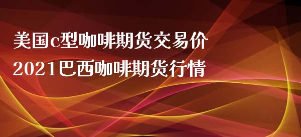 美国c型咖啡期货交易价 2021巴西咖啡期货行情_https://www.iteshow.com_期货百科_第2张