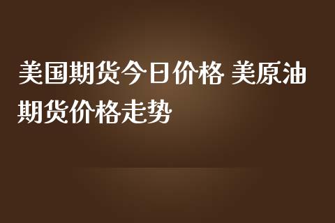 美国期货今日价格 美原油期货价格走势_https://www.iteshow.com_期货手续费_第2张