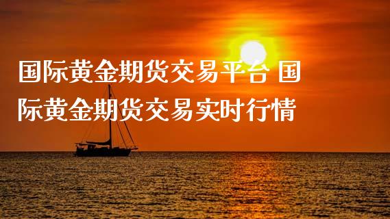 国际黄金期货交易平台 国际黄金期货交易实时行情_https://www.iteshow.com_股指期权_第2张