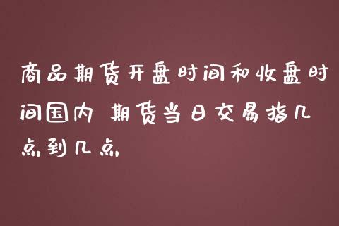 商品期货开盘时间和收盘时间国内 期货当日交易指几点到几点_https://www.iteshow.com_期货品种_第2张