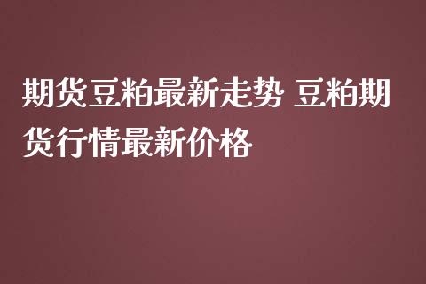 期货豆粕最新走势 豆粕期货行情最新价格_https://www.iteshow.com_股指期权_第2张