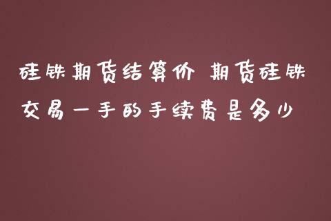 硅铁期货结算价 期货硅铁交易一手的手续费是多少_https://www.iteshow.com_股指期权_第2张