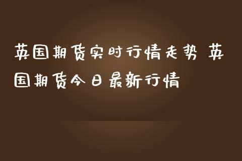 英国期货实时行情走势 英国期货今日最新行情_https://www.iteshow.com_原油期货_第2张