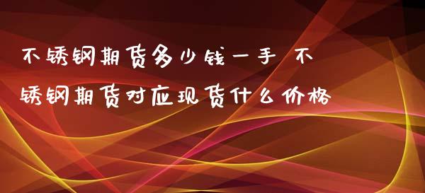 不锈钢期货多少钱一手 不锈钢期货对应现货什么价格_https://www.iteshow.com_期货品种_第2张