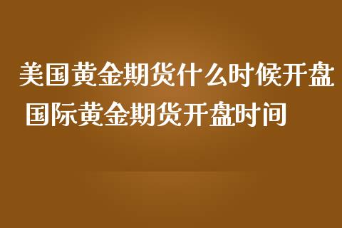 美国黄金期货什么时候开盘 国际黄金期货开盘时间_https://www.iteshow.com_股指期权_第2张