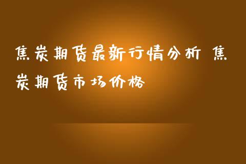 焦炭期货最新行情分析 焦炭期货市场价格_https://www.iteshow.com_期货公司_第2张