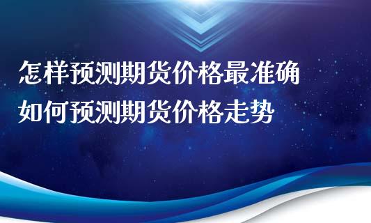 怎样预测期货价格最准确 如何预测期货价格走势_https://www.iteshow.com_期货品种_第2张